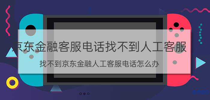 京东金融客服电话找不到人工客服 找不到京东金融人工客服电话怎么办